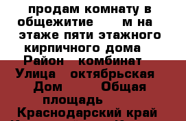  продам комнату в общежитие 17.5 м на 3 этаже пяти этажного кирпичного дома  › Район ­ комбинат  › Улица ­ октябрьская › Дом ­ 58 › Общая площадь ­ 18 - Краснодарский край, Крымский р-н, Крымск г. Недвижимость » Другое   